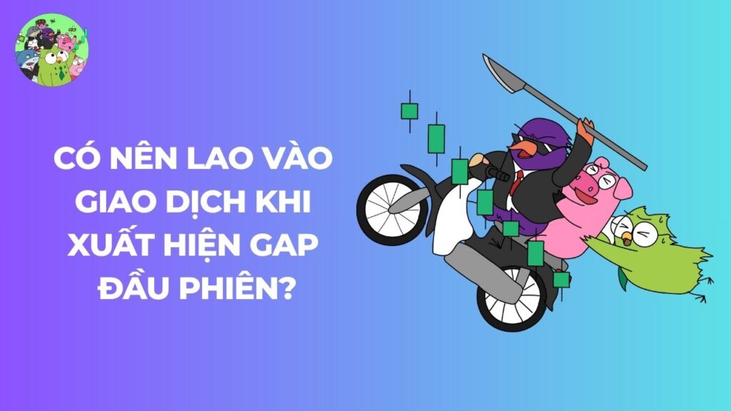 Có nên lao vào giao dịch khi xuất hiện GAP đầu phiên?